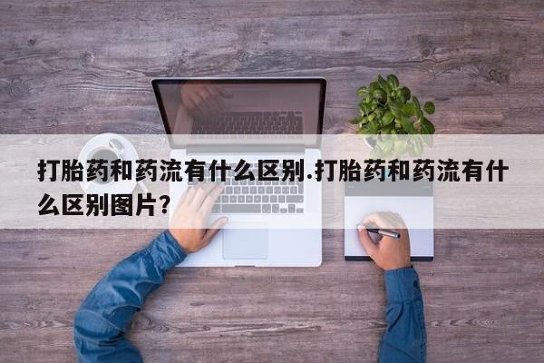 堕胎药怎么买打胎药和药流有什么区别.打胎药和药流有什么区别图片？
