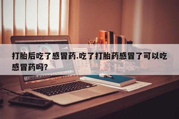 堕胎药怎么买打胎后吃了感冒药.吃了打胎药感冒了可以吃感冒药吗？