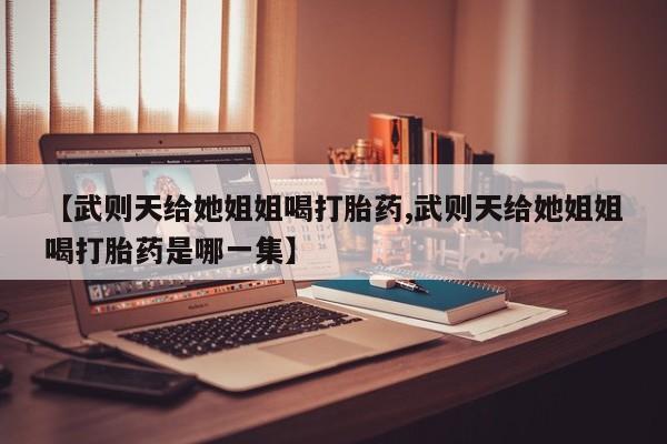 堕胎药怎么买【武则天给她姐姐喝打胎药,武则天给她姐姐喝打胎药是哪一集】