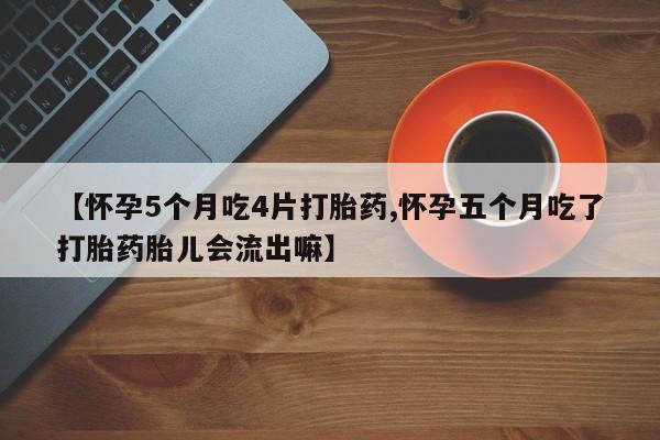 堕胎药怎么买【怀孕5个月吃4片打胎药,怀孕五个月吃了打胎药胎儿会流出嘛】