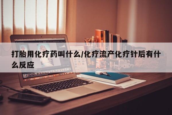 堕胎药怎么买打胎用化疗药叫什么/化疗流产化疗针后有什么反应