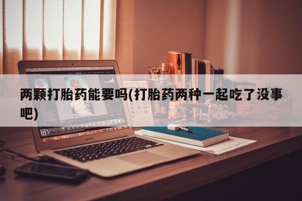 堕胎药怎么买两颗打胎药能要吗(打胎药两种一起吃了没事吧)