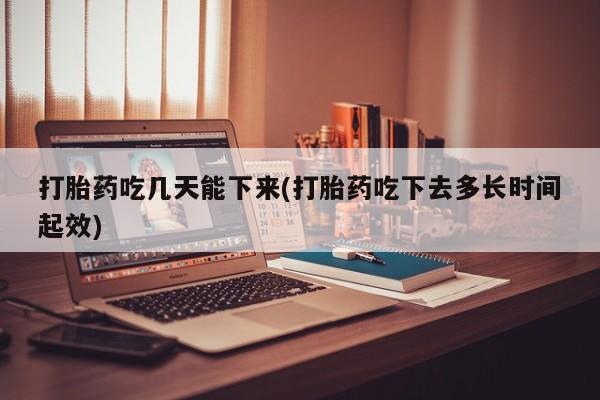 堕胎药怎么买打胎药吃几天能下来(打胎药吃下去多长时间起效)