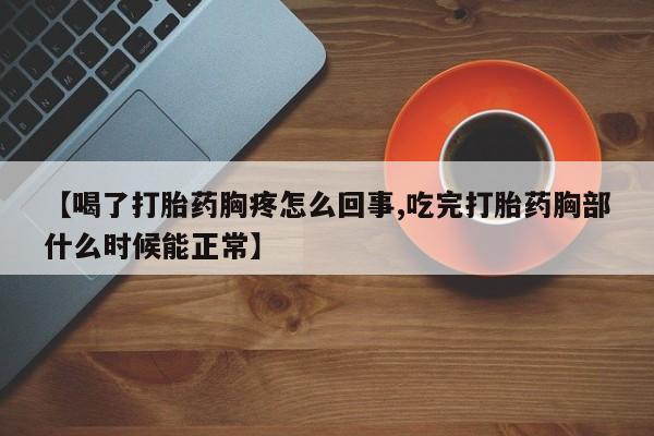 堕胎药怎么买【喝了打胎药胸疼怎么回事,吃完打胎药胸部什么时候能正常】