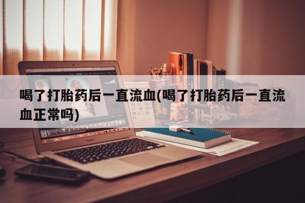 堕胎药怎么买喝了打胎药后一直流血(喝了打胎药后一直流血正常吗)
