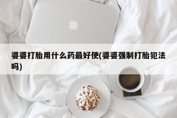 堕胎药怎么买婆婆打胎用什么药最好使(婆婆强制打胎犯法吗)