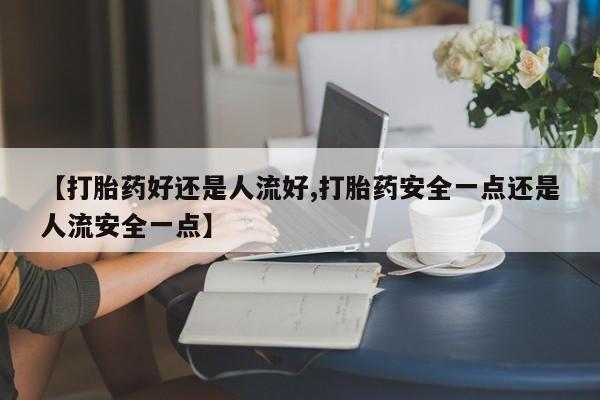 堕胎药怎么买【打胎药好还是人流好,打胎药安全一点还是人流安全一点】