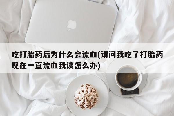 堕胎药怎么买吃打胎药后为什么会流血(请问我吃了打胎药现在一直流血我该怎么办)