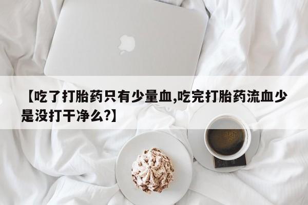 堕胎药怎么买【吃了打胎药只有少量血,吃完打胎药流血少是没打干净么?】