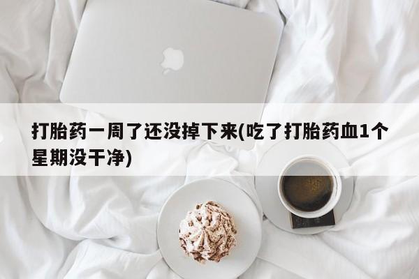 堕胎药怎么买打胎药一周了还没掉下来(吃了打胎药血1个星期没干净)
