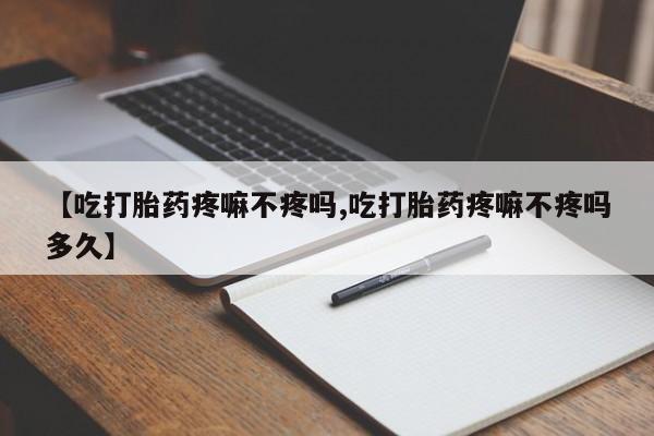 堕胎药怎么买【吃打胎药疼嘛不疼吗,吃打胎药疼嘛不疼吗多久】