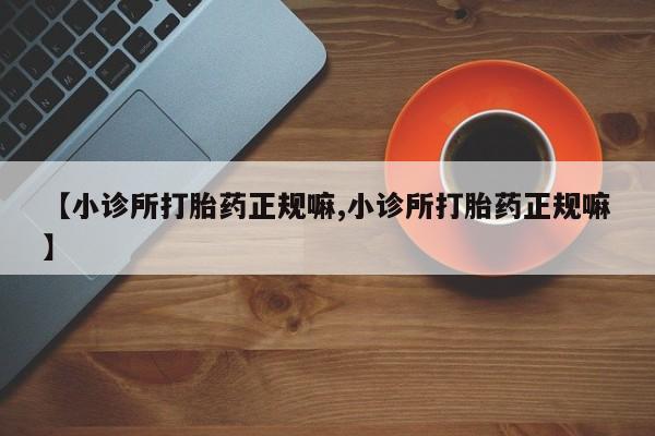 堕胎药怎么买【小诊所打胎药正规嘛,小诊所打胎药正规嘛】