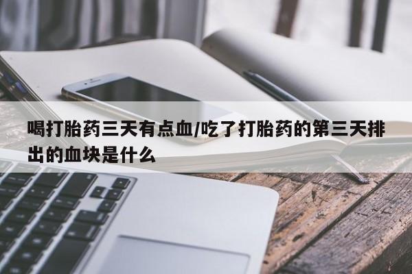 堕胎药怎么买喝打胎药三天有点血/吃了打胎药的第三天排出的血块是什么