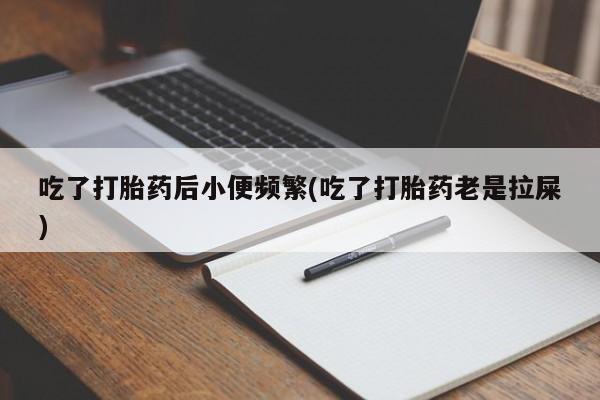 堕胎药怎么买吃了打胎药后小便频繁(吃了打胎药老是拉屎)