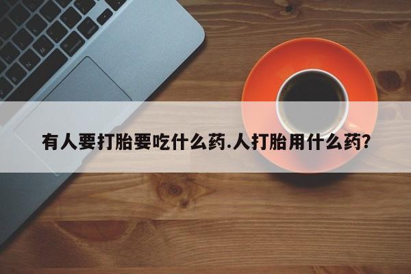 堕胎药怎么买有人要打胎要吃什么药.人打胎用什么药？