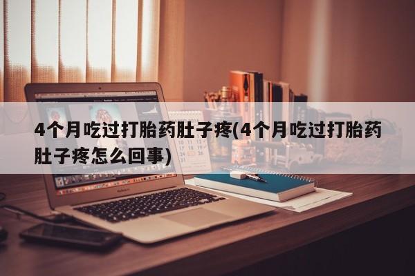 堕胎药怎么买4个月吃过打胎药肚子疼(4个月吃过打胎药肚子疼怎么回事)
