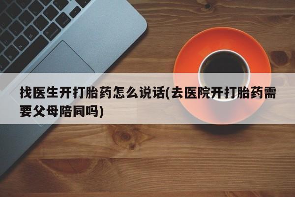 堕胎药怎么买找医生开打胎药怎么说话(去医院开打胎药需要父母陪同吗)