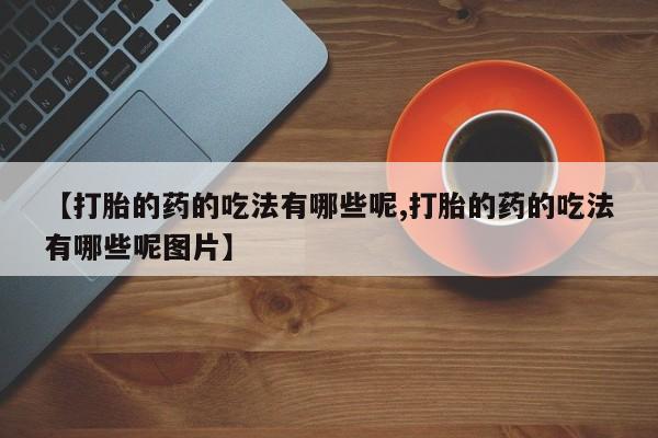堕胎药怎么买【打胎的药的吃法有哪些呢,打胎的药的吃法有哪些呢图片】