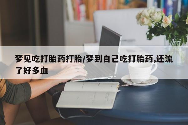 堕胎药怎么买梦见吃打胎药打胎/梦到自己吃打胎药,还流了好多血