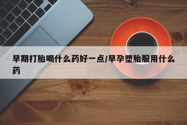 堕胎药怎么买早期打胎喝什么药好一点/早孕堕胎服用什么药