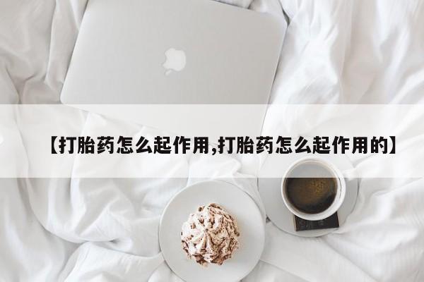 堕胎药怎么买【打胎药怎么起作用,打胎药怎么起作用的】
