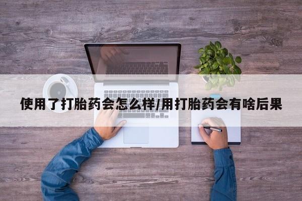 堕胎药怎么买使用了打胎药会怎么样/用打胎药会有啥后果