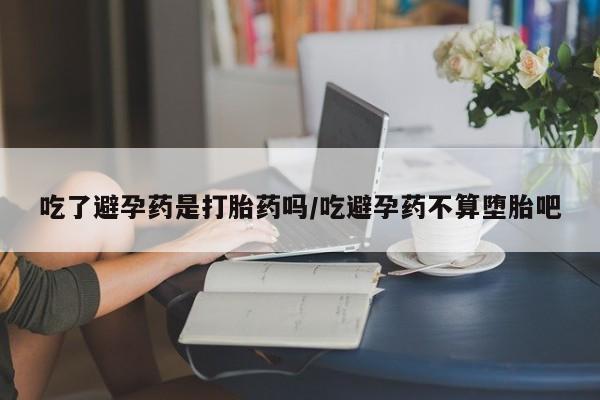 堕胎药怎么买吃了避孕药是打胎药吗/吃避孕药不算堕胎吧