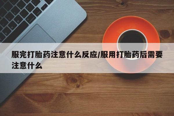 堕胎药怎么买服完打胎药注意什么反应/服用打胎药后需要注意什么