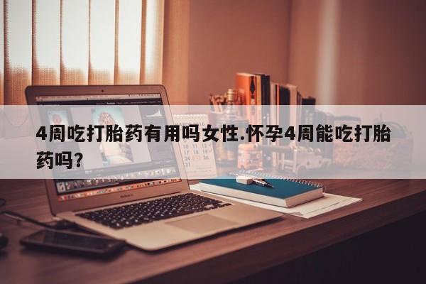 堕胎药怎么买4周吃打胎药有用吗女性.怀孕4周能吃打胎药吗？