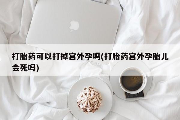 堕胎药怎么买打胎药可以打掉宫外孕吗(打胎药宫外孕胎儿会死吗)