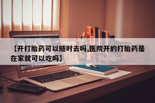 堕胎药怎么买【开打胎药可以随时去吗,医院开的打胎药是在家就可以吃吗】