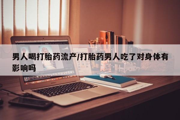 堕胎药怎么买男人喝打胎药流产/打胎药男人吃了对身体有影响吗