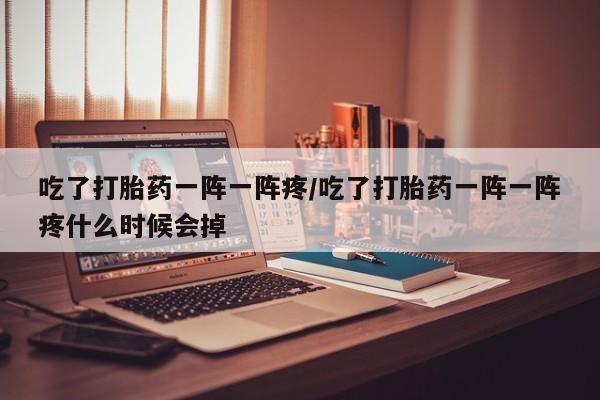 堕胎药怎么买吃了打胎药一阵一阵疼/吃了打胎药一阵一阵疼什么时候会掉