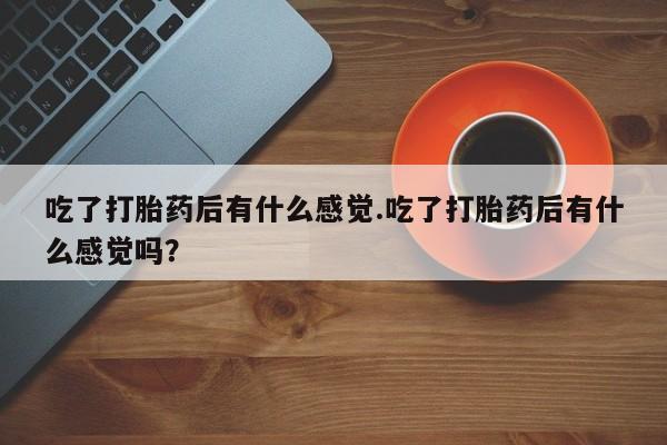 堕胎药怎么买吃了打胎药后有什么感觉.吃了打胎药后有什么感觉吗？