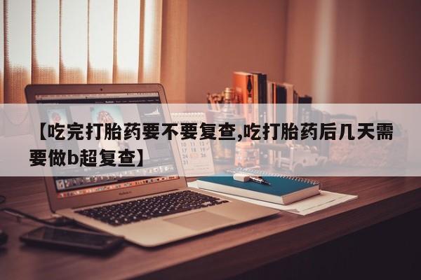 堕胎药怎么买【吃完打胎药要不要复查,吃打胎药后几天需要做b超复查】