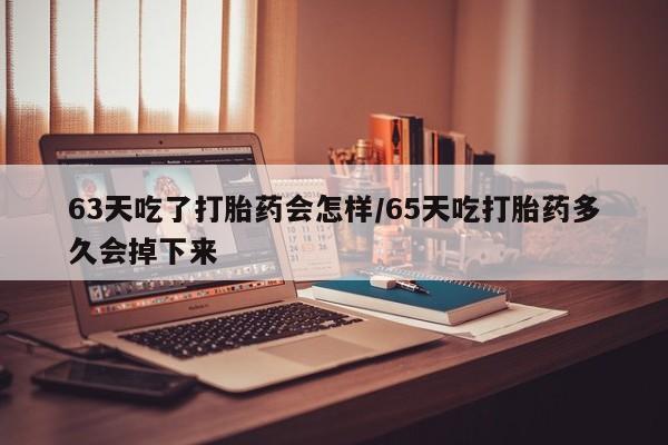 堕胎药怎么买63天吃了打胎药会怎样/65天吃打胎药多久会掉下来