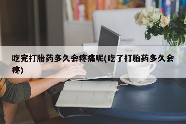 堕胎药怎么买吃完打胎药多久会疼痛呢(吃了打胎药多久会疼)
