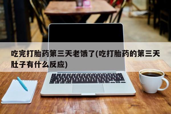 堕胎药怎么买吃完打胎药第三天老饿了(吃打胎药的第三天肚子有什么反应)