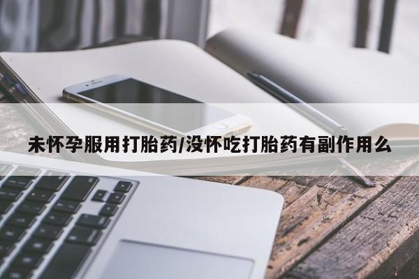 堕胎药怎么买未怀孕服用打胎药/没怀吃打胎药有副作用么