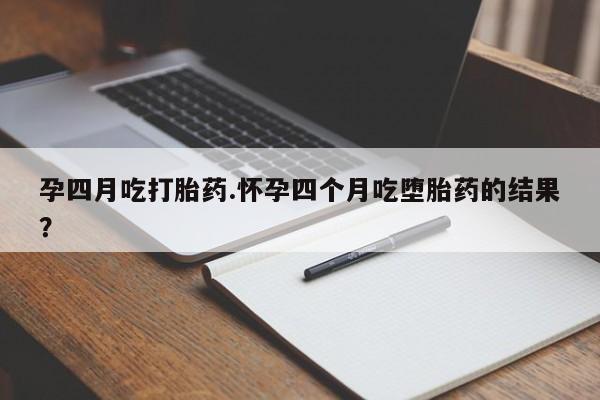 堕胎药怎么买孕四月吃打胎药.怀孕四个月吃堕胎药的结果？