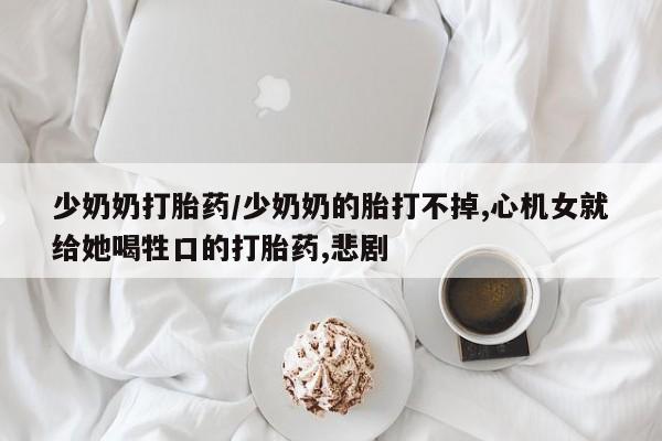 堕胎药怎么买少奶奶打胎药/少奶奶的胎打不掉,心机女就给她喝牲口的打胎药,悲剧