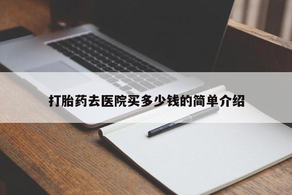 堕胎药怎么买打胎药去医院买多少钱的简单介绍