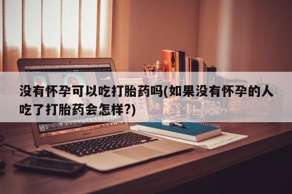 堕胎药怎么买没有怀孕可以吃打胎药吗(如果没有怀孕的人吃了打胎药会怎样?)