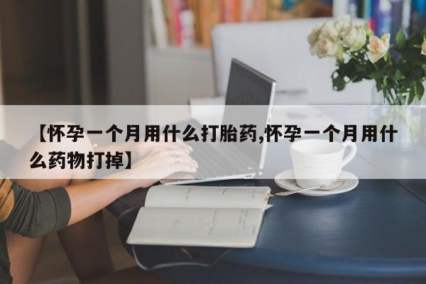 堕胎药怎么买【怀孕一个月用什么打胎药,怀孕一个月用什么药物打掉】