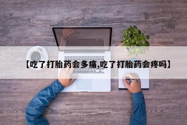 堕胎药怎么买【吃了打胎药会多痛,吃了打胎药会疼吗】
