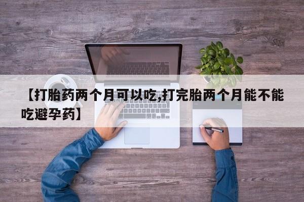 堕胎药怎么买【打胎药两个月可以吃,打完胎两个月能不能吃避孕药】