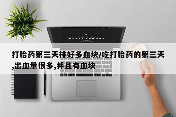 堕胎药怎么买打胎药第三天排好多血块/吃打胎药的第三天,出血量很多,并且有血块