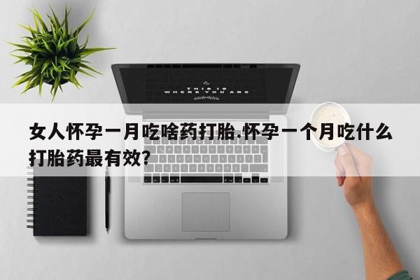 堕胎药怎么买女人怀孕一月吃啥药打胎.怀孕一个月吃什么打胎药最有效？