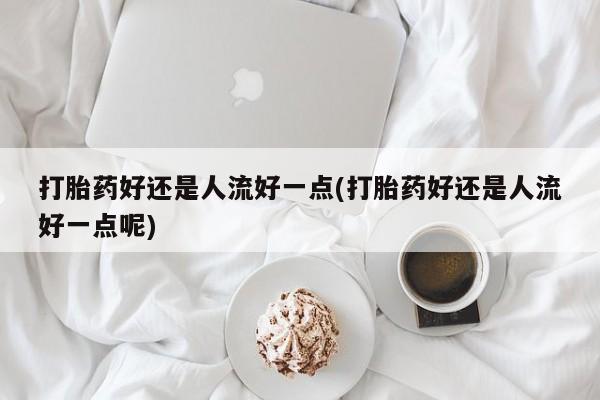 堕胎药怎么买打胎药好还是人流好一点(打胎药好还是人流好一点呢)