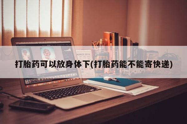 堕胎药怎么买打胎药可以放身体下(打胎药能不能寄快递)